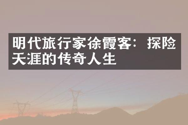 明代旅行家徐霞客：探险天涯的传奇人生