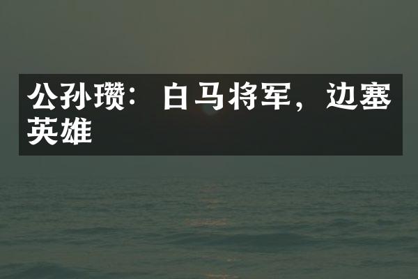 公孙瓒：白马将军，边塞英雄