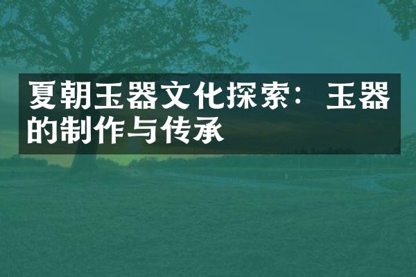 夏朝玉器文化探索：玉器的制作与传承