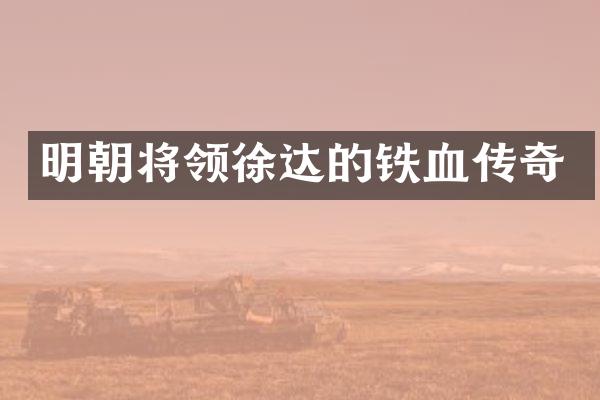 明朝将领徐达的铁血传奇