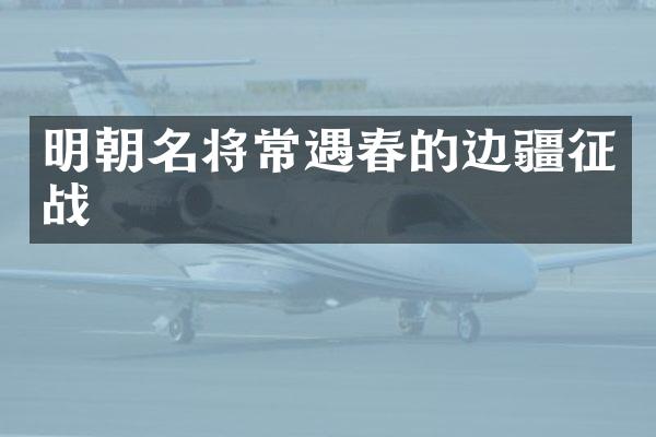 明朝名将常遇春的边疆征战