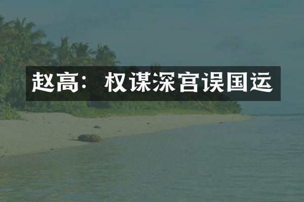赵高：权谋深宫误国运
