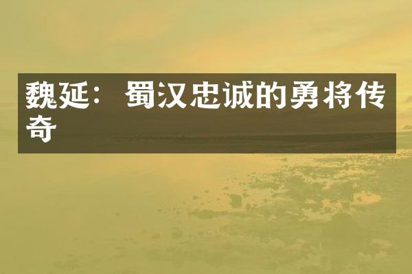 魏延：蜀汉忠诚的勇将传奇