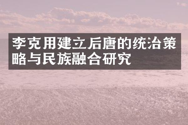 李克用建立后唐的统治策略与民族融合研究