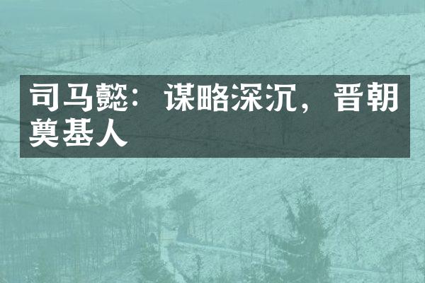 司马懿：谋略深沉，晋朝奠基人