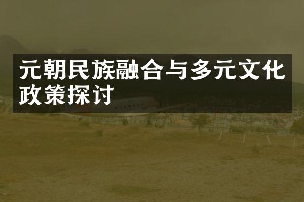 元朝民族融合与多元文化政策探讨