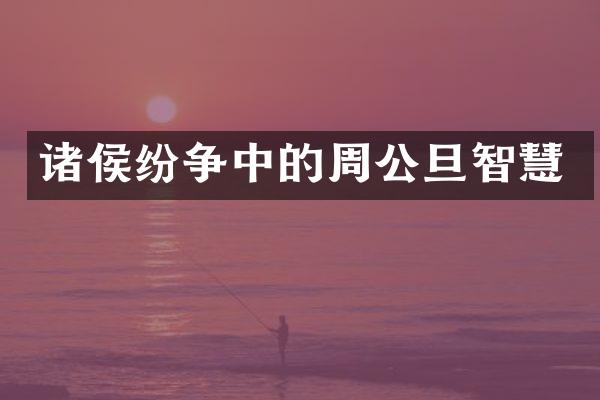 诸侯纷争中的周公旦智慧