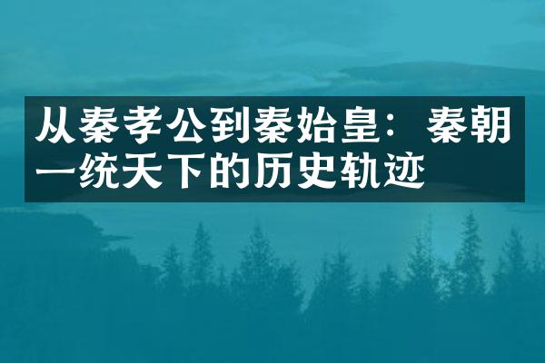 从秦孝公到秦始皇：秦朝一统天下的历史轨迹