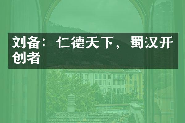 刘备：仁德天下，蜀汉开创者