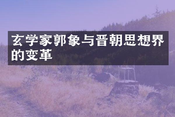 玄学家郭象与晋朝思想界的变革