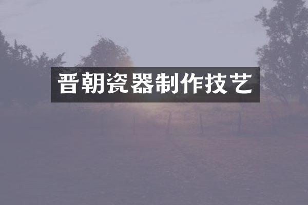 晋朝瓷器制作技艺