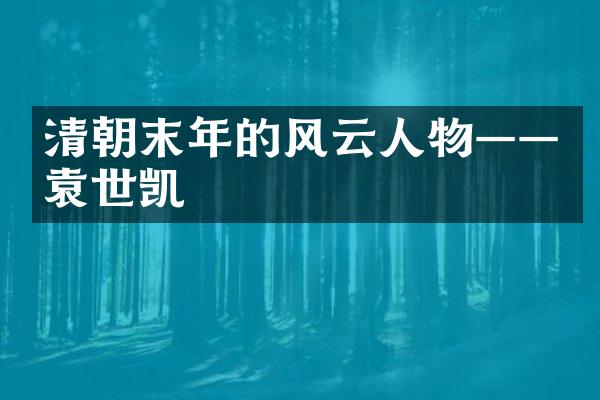 清朝末年的风云人物——袁世凯