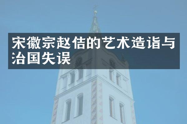 宋徽宗赵佶的艺术造诣与治国失误