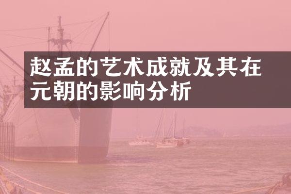 赵孟頫的艺术成就及其在元朝的影响分析