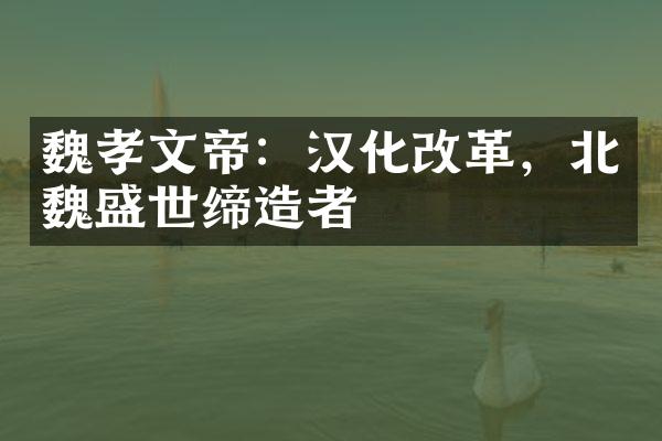 魏孝文帝：汉化改革，北魏盛世缔造者