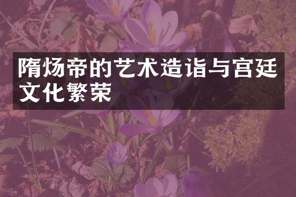隋炀帝的艺术造诣与宫廷文化繁荣
