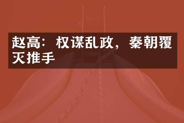 赵高：权谋乱政，秦朝覆灭推手