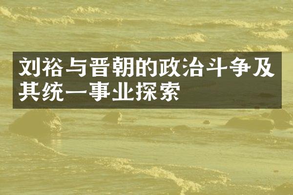 刘裕与晋朝的政治斗争及其统一事业探索