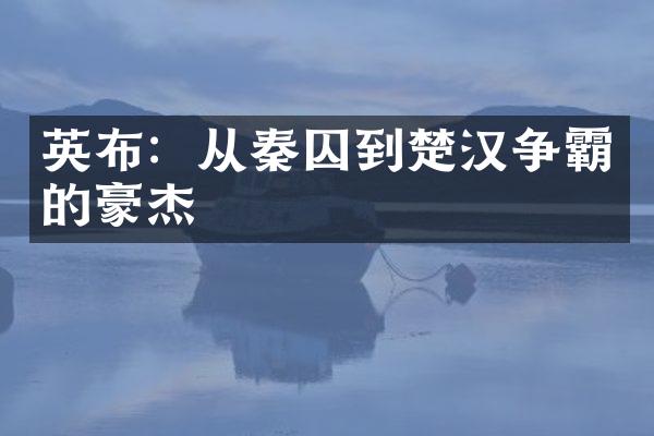 英布：从秦囚到楚汉争霸的豪杰