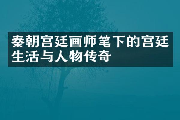 秦朝宫廷画师笔下的宫廷生活与人物传奇