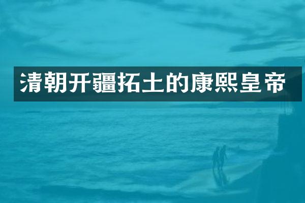 清朝开疆拓土的康熙皇帝