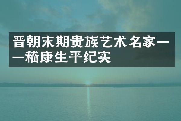 晋朝末期贵族艺术名家——嵇康生平纪实