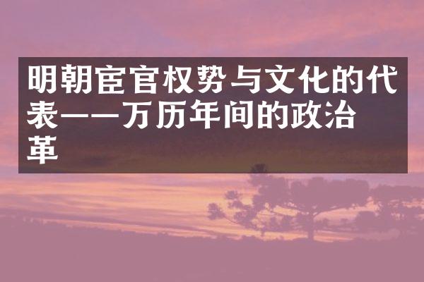 明朝宦官权势与文化的代表——万历年间的政治变革
