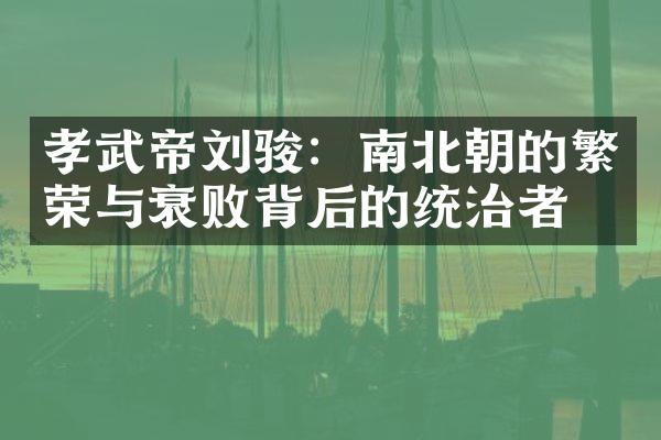 孝武帝刘骏：南北朝的繁荣与衰败背后的统治者