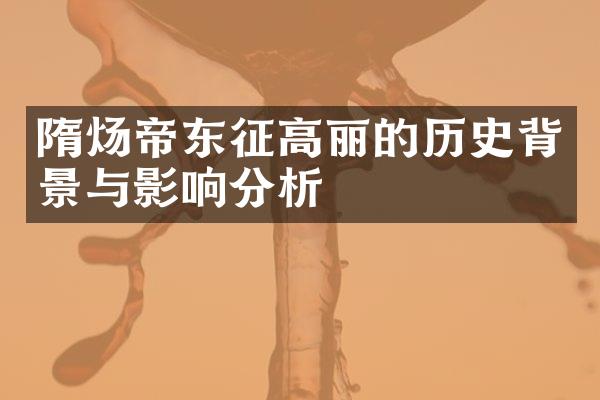 隋炀帝东征高丽的历史背景与影响分析