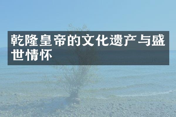 乾隆皇帝的文化遗产与盛世情怀