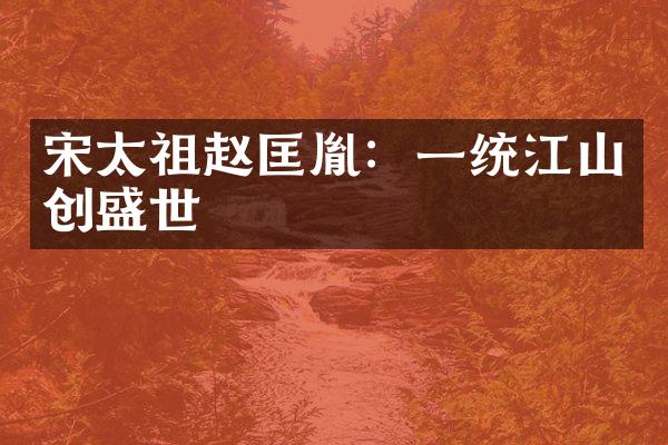 宋太祖赵匡胤：一统江山创盛世
