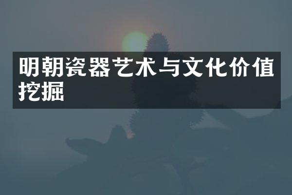 明朝瓷器艺术与文化价值挖掘