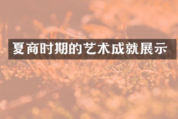 夏商时期的艺术成就展示