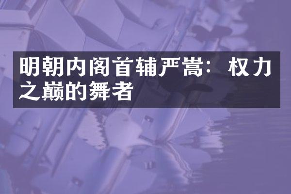 明朝内阁首辅严嵩：权力之巅的舞者