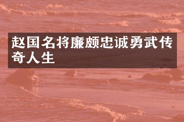 赵国名将廉颇忠诚勇武传奇人生