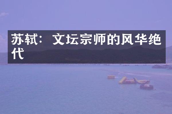 苏轼：文坛宗师的风华绝代
