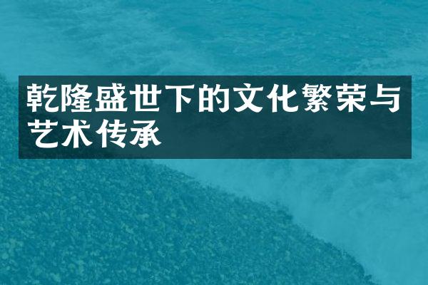 乾隆盛世下的文化繁荣与艺术传承