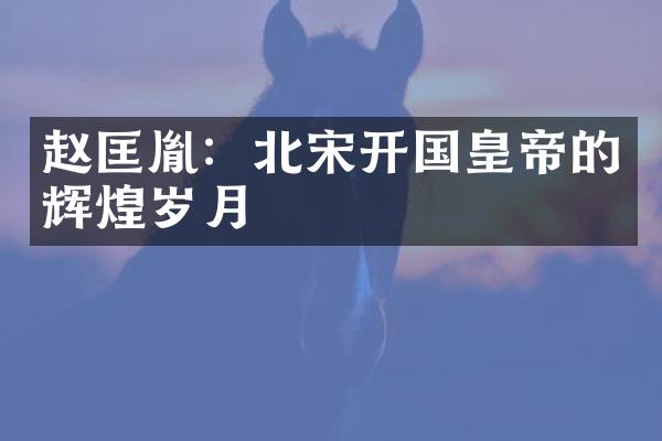 赵匡胤：北宋开国皇帝的辉煌岁月
