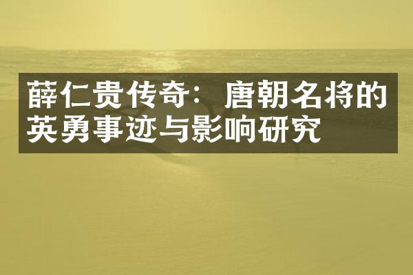薛仁贵传奇：唐朝名将的英勇事迹与影响研究