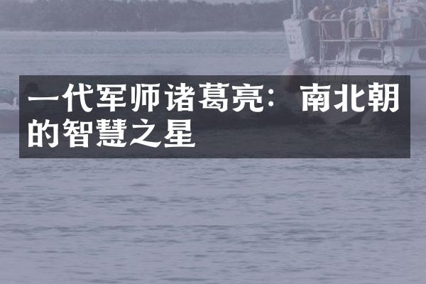 一代军师诸葛亮：南北朝的智慧之星