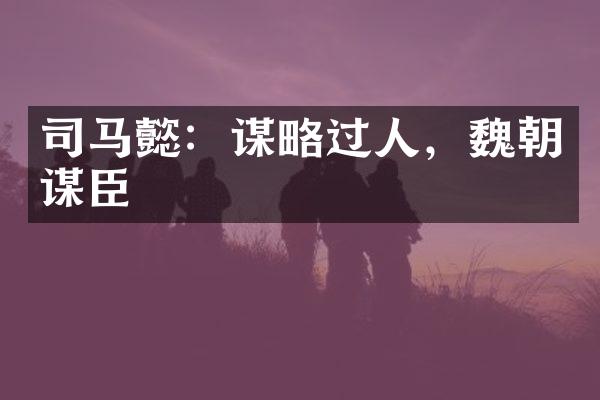 司马懿：谋略过人，魏朝谋臣