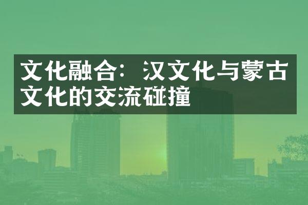 文化融合：汉文化与蒙古文化的交流碰撞