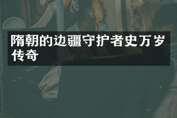 隋朝的边疆守护者史万岁传奇