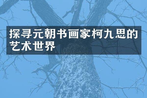 探寻元朝书画家柯九思的艺术世界