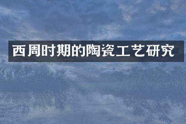 西周时期的陶瓷工艺研究