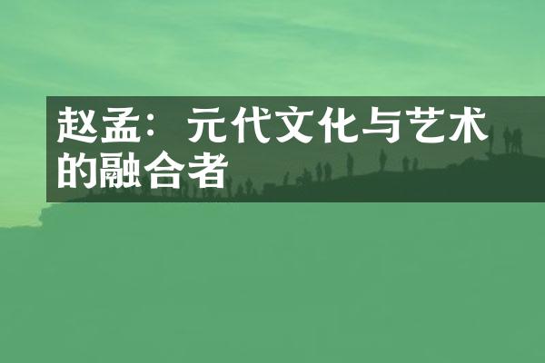 赵孟頫：元代文化与艺术的融合者