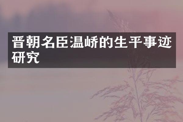 晋朝名臣温峤的生平事迹研究