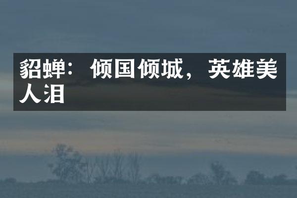 貂蝉：倾国倾城，英雄美人泪