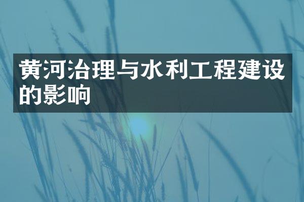 黄河治理与水利工程建设的影响