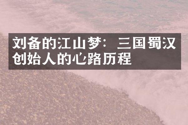 刘备的江山梦：三国蜀汉创始人的心路历程